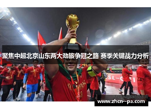 聚焦中超北京山东两大劲旅争冠之路 赛季关键战力分析