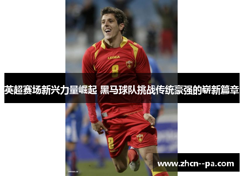 英超赛场新兴力量崛起 黑马球队挑战传统豪强的崭新篇章