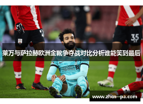 莱万与萨拉赫欧洲金靴争夺战对比分析谁能笑到最后 莱万与萨拉赫欧洲金靴争夺战对比分析谁能笑到最后