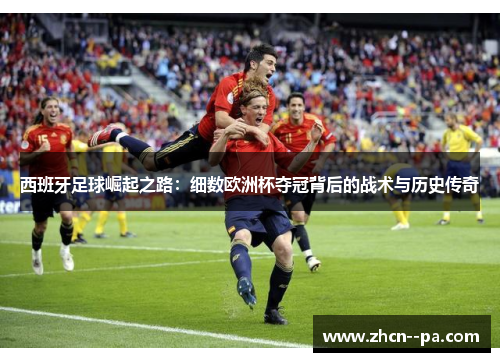 西班牙足球崛起之路:细数欧洲杯夺冠背后的战术与历史传奇 西班牙足球崛起之路:细数欧洲杯夺冠背后的战术与历史传奇