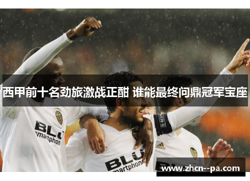 西甲前十名劲旅激战正酣 谁能最终问鼎冠军宝座 西甲前十名劲旅激战正酣 谁能最终问鼎冠军宝座