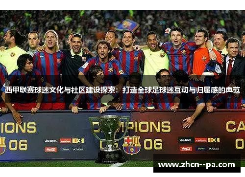 西甲联赛球迷文化与社区建设探索：打造全球足球迷互动与归属感的典范