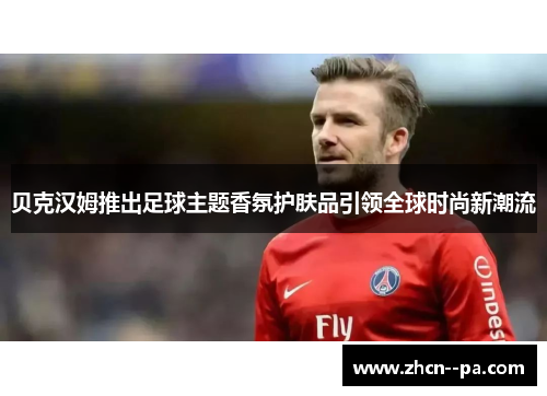 贝克汉姆推出足球主题香氛护肤品引领全球时尚新潮流 贝克汉姆推出足球主题香氛护肤品引领全球时尚新潮流