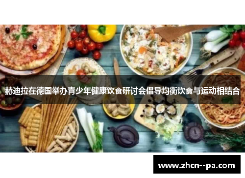 赫迪拉在德国举办青少年健康饮食研讨会倡导均衡饮食与运动相结合 赫迪拉在德国举办青少年健康饮食研讨会倡导均衡饮食与运动相结合