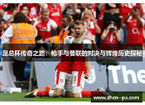 足总杯传奇之路:枪手与曼联的对决与辉煌历史探秘 足总杯传奇之路:枪手与曼联的对决与辉煌历史探秘
