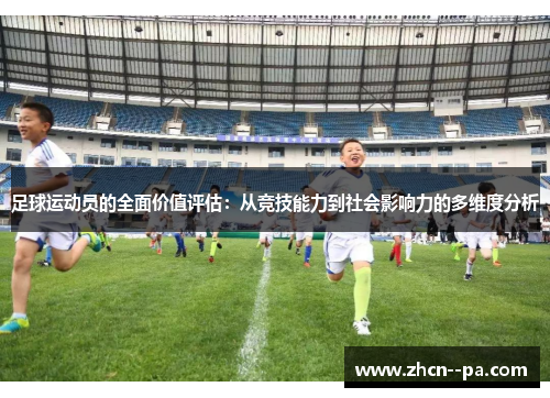 足球运动员的全面价值评估:从竞技能力到社会影响力的多维度分析 足球运动员的全面价值评估:从竞技能力到社会影响力的多维度分析