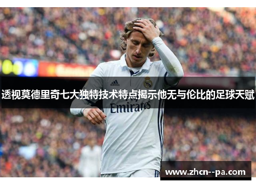 透视莫德里奇七大独特技术特点揭示他无与伦比的足球天赋 透视莫德里奇七大独特技术特点揭示他无与伦比的足球天赋