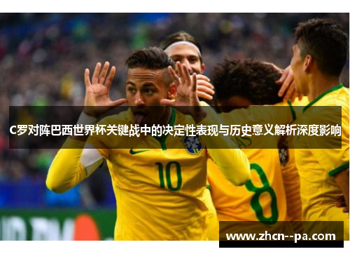 C罗对阵巴西世界杯关键战中的决定性表现与历史意义解析深度影响 C罗对阵巴西世界杯关键战中的决定性表现与历史意义解析深度影响