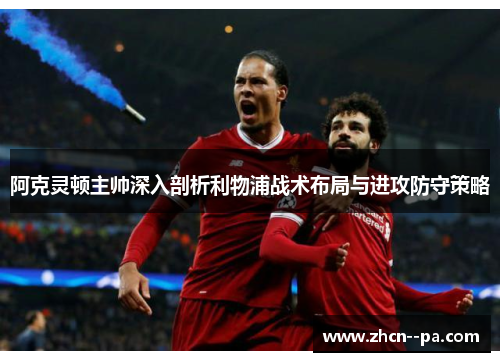 阿克灵顿主帅深入剖析利物浦战术布局与进攻防守策略