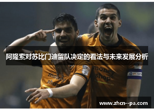 阿隆索对苏比门迪留队决定的看法与未来发展分析