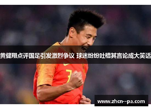 黄健翔点评国足引发激烈争议 球迷纷纷吐槽其言论成大笑话