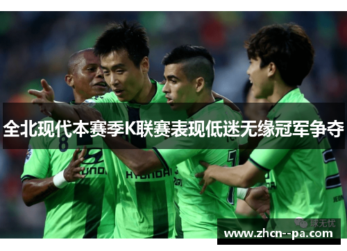 全北现代本赛季K联赛表现低迷无缘冠军争夺
