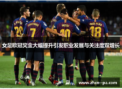 女足欧冠奖金大幅提升引发职业发展与关注度双增长
