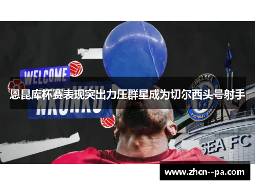 恩昆库杯赛表现突出力压群星成为切尔西头号射手
