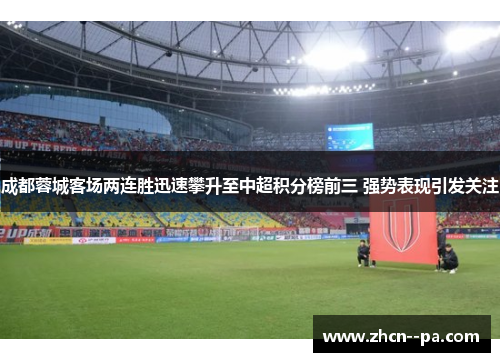 成都蓉城客场两连胜迅速攀升至中超积分榜前三 强势表现引发关注