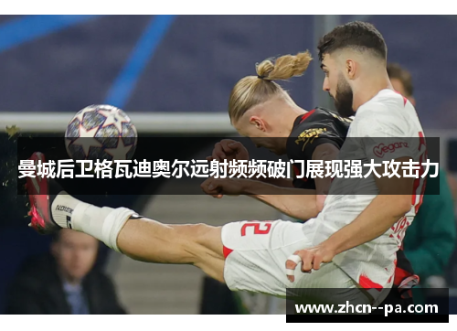 曼城后卫格瓦迪奥尔远射频频破门展现强大攻击力