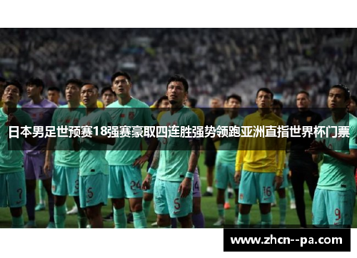 日本男足世预赛18强赛豪取四连胜强势领跑亚洲直指世界杯门票