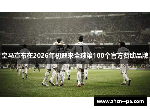 皇马宣布在2026年初迎来全球第100个官方赞助品牌 皇马宣布在2026年初迎来全球第100个官方赞助品牌