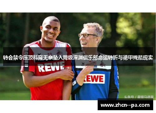 转会禁令压顶科隆无奈坠入降级深渊俱乐部命运转折与德甲残酷现实 转会禁令压顶科隆无奈坠入降级深渊俱乐部命运转折与德甲残酷现实