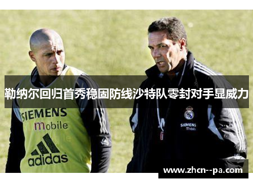 勒纳尔回归首秀稳固防线沙特队零封对手显威力