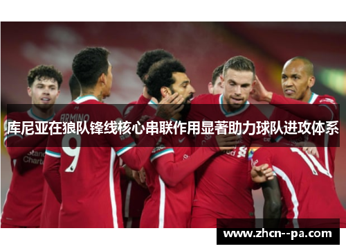 库尼亚在狼队锋线核心串联作用显著助力球队进攻体系