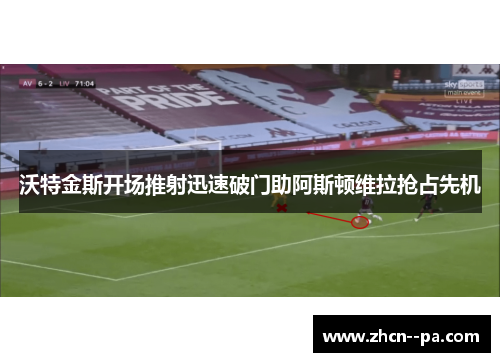沃特金斯开场推射迅速破门助阿斯顿维拉抢占先机