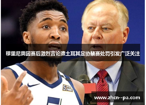 穆里尼奥因赛后激烈言论遭土耳其足协禁赛处罚引发广泛关注