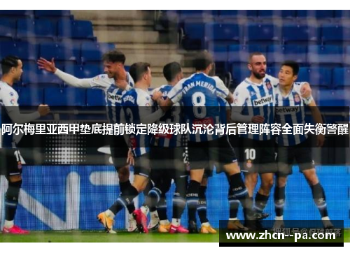 阿尔梅里亚西甲垫底提前锁定降级球队沉沦背后管理阵容全面失衡警醒