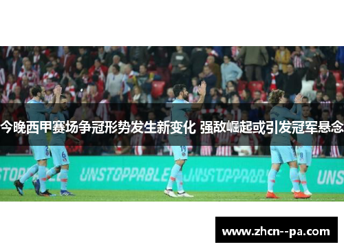 今晚西甲赛场争冠形势发生新变化 强敌崛起或引发冠军悬念 今晚西甲赛场争冠形势发生新变化 强敌崛起或引发冠军悬念