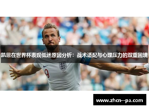 凯恩在世界杯表现低迷原因分析：战术适配与心理压力的双重困境