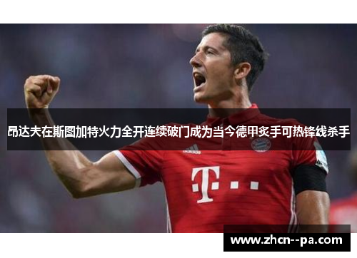 昂达夫在斯图加特火力全开连续破门成为当今德甲炙手可热锋线杀手